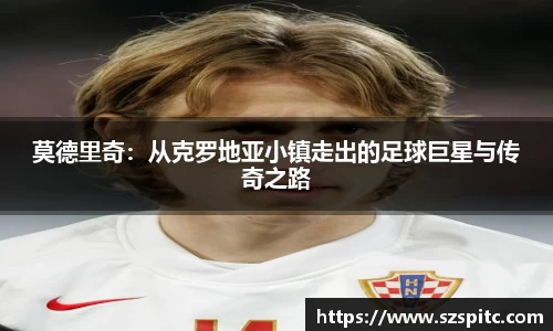莫德里奇：从克罗地亚小镇走出的足球巨星与传奇之路