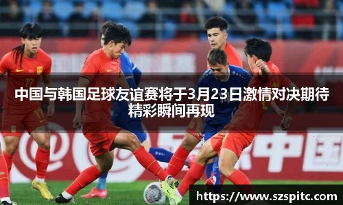 中国与韩国足球友谊赛将于3月23日激情对决期待精彩瞬间再现